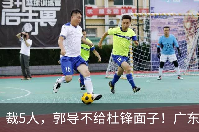 裁5人，郭导不给杜锋面子！广东后卫一个不要，杜锋用不好的全留下